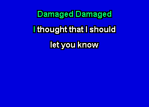 Damaged Damaged

I thought that I should

let you know