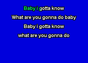 Baby i gotta know

What are you gonna do baby

Baby i gotta know

what are you gonna do