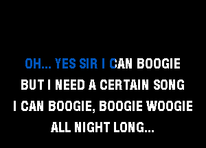 0H... YES SIR I CAN BOOGIE
BUT I NEED A CERTAIN SONG
I CAN BOOGIE, BOOGIE WOOGIE
ALL NIGHT LONG...