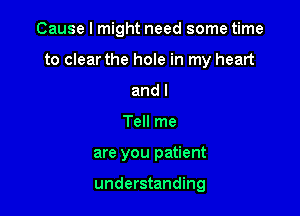 Cause I might need some time

to clear the hole in my heart

and I
Tell me
are you patient

understanding