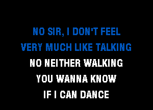 H0 SIR, I DON'T FEEL
VERY MUCH LIKE TALKING
N0 NEITHER WALKING
YOU WANNA KNOW
IF I CAN DANCE