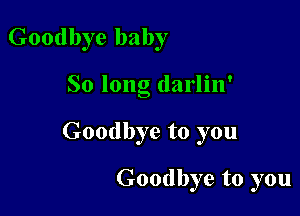Goodbye baby

So long darlin'

Goodbye to you

Goodbye to you