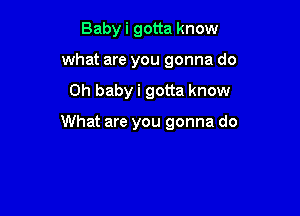 Baby i gotta know
what are you gonna do

Oh baby i gotta know

What are you gonna do