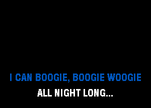 I CAN BOOGIE, BOOGIE WOOGIE
ALL NIGHT LONG...