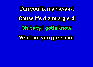 Can you fix my h-e-a-r-t
Cause it's d-a-m-a-g-e-d

Oh baby i gotta know

What are you gonna do