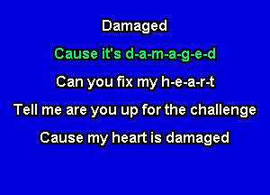 Damaged
Cause it's d-a-m-a-g-e-d

Can you fix my h-e-a-r-t

Tell me are you up for the challenge

Cause my heart is damaged