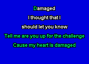 Damaged
lthought thatl

should let you know

Tell me are you up for the challenge

Cause my heart is damaged