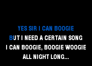 YES SIR I CAN BOOGIE
BUT I NEED A CERTAIN SONG
I CAN BOOGIE, BOOGIE WOOGIE
ALL NIGHT LONG...