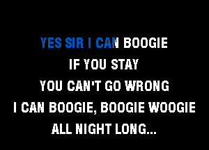 YES SIR I CAN BOOGIE
IF YOU STAY
YOU CAN'T GO WRONG
I CAN BOOGIE, BOOGIE WOOGIE
ALL NIGHT LONG...