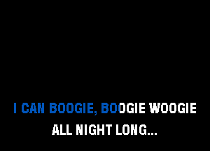 I CAN BOOGIE, BOOGIE WOOGIE
ALL NIGHT LONG...
