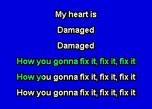 My heart is
Damaged

Damaged

How you gonna fix it, fix it, fix it

How you gonna fix it, fix it, fix it

How you gonna fix it, fix it, fix it