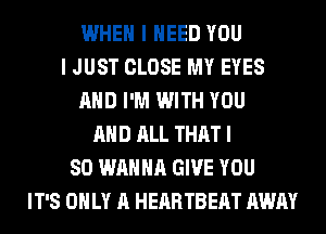 WHEN I NEED YOU
I JUST CLOSE MY EYES
AND I'M WITH YOU
AND ALL THAT I
SO WANNA GIVE YOU
IT'S ONLY A HEARTBEAT AWAY