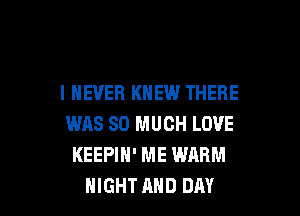 I NEVER KNEW THERE

WAS SO MUCH LOVE
KEEPIH' ME WARM
NIGHT AND DAY