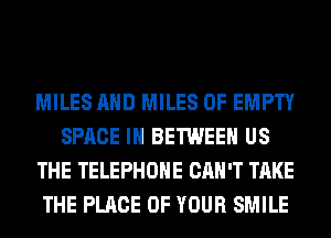 MILES AND MILES 0F EMPTY
SPACE IN BETWEEN US
THE TELEPHONE CAN'T TAKE
THE PLACE OF YOUR SMILE