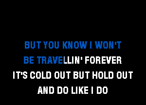 BUT YOU KNOW I WON'T
BE TRAVELLIH' FOREVER
IT'S COLD OUT BUT HOLD OUT
AND DO LIKE I DO