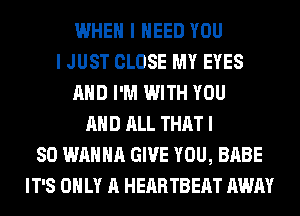 WHEN I NEED YOU
I JUST CLOSE MY EYES
AND I'M WITH YOU
AND ALL THAT I
SO WANNA GIVE YOU, BABE
IT'S ONLY A HEARTBEAT AWAY
