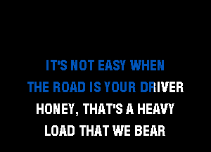 IT'S NOT EHSY WHEN
THE ROAD IS YOUR DRIVER
HONEY, THAT'S A HEAVY
LOAD THAT WE BEAR