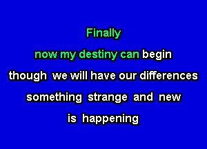Finally
now my destiny can begin

though we will have our differences

something strange and new

is happening