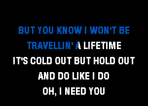 BUT YOU KNOW I WON'T BE
TRAVELLIII' A LIFETIME
IT'S COLD OUT BUT HOLD OUT
MID DO LIKE I DO
OH, I NEED YOU