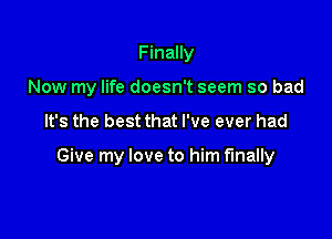 Finally

Now my life doesn't seem so bad

It's the best that I've ever had

Give my love to him finally