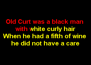Old Curt was a black man
with white curly hair

When he had a fifth of wine
he did not have a care