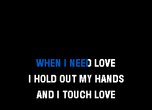 WHEN I NEED LOVE
I HOLD OUT MY HANDS
AND I TOUCH LOVE