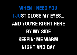 WHEN I NEED YOU
I JUST CLOSE MY EYES...
AND YOU'RE RIGHT HERE
BY MY SIDE
KEEPIH' ME WARM

NIGHT AND DAY I