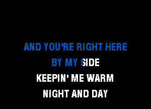 AND YOU'RE RIGHT HERE

BY MY SIDE
KEEPIH' ME WARM
NIGHT AND DAY