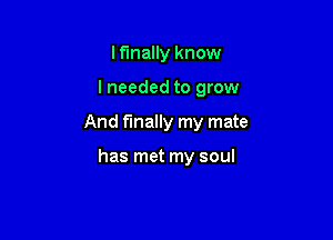 Iflnally know

I needed to grow

And finally my mate

has met my soul