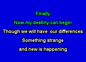 Finally
Now my destiny can begin
Though we will have our differences

Something strange

and new is happening