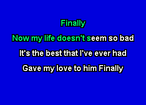 Finally

Now my life doesn't seem so bad

It's the best that I've ever had

Gave my love to him Finally