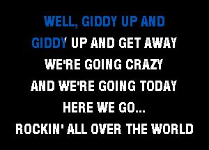 WELL, GIDDY UP AND
GIDDY UP AND GET AWAY
WE'RE GOING CRAZY
AND WE'RE GOING TODAY
HERE WE GO...
ROCKIH' ALL OVER THE WORLD