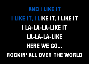 MID I LIKE IT
I LIKE IT, I LIKE IT, I LIKE IT
I LII-LII-LII-LIKE IT
LII-LII-LII-LIKE
HERE WE GO...
ROCKIII' ALL OVER THE WORLD