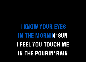 I KNOW YOUR EYES

IN THE MORNIN' SUN
I FEEL YOU TOUCH ME
IN THE POURIH' RAIN