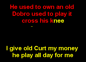 He used to own an old
Dobro used to play it
cross his knee

I give old Curt my money
he play all day for me