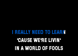 I REALLY NEED TO LEARN
'CAUSE WE'RE LWIH'
IN A WORLD OF FOOLS