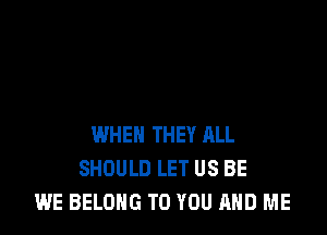 WHEN THEY ALL
SHOULD LET US BE
WE BELONG TO YOU AND ME