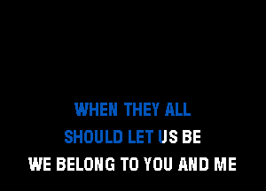 WHEN THEY ALL
SHOULD LET US BE
WE BELONG TO YOU AND ME