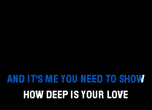 AND IT'S ME YOU NEED TO SHOW
HOW DEEP IS YOUR LOVE