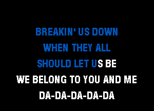 BREAKIH' US DOWN
WHEN THEY ALL
SHOULD LET US BE
WE BELONG TO YOU AND ME
DA-DA-DA-DA-DA