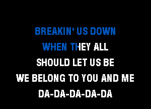 BREAKIH' US DOWN
WHEN THEY ALL
SHOULD LET US BE
WE BELONG TO YOU AND ME
DA-DA-DA-DA-DA