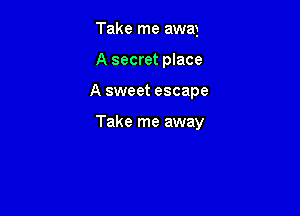 Take me away
A secret place

A sweet escape

Take me away