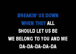 BREAKIH' US DOWN
WHEN THEY ALL
SHOULD LET US BE
WE BELONG TO YOU AND ME
DA-DA-DA-DA-DA