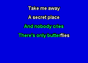 Take me away

A secret place
And nobody cries

There's only butterflies