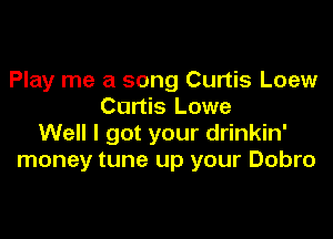 Play me a song Curtis Loew
Curtis Lowe

Well I got your drinkin'
money tune up your Dobro