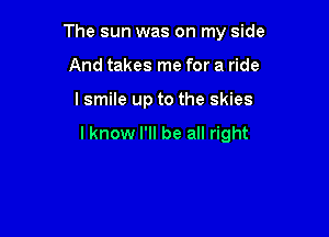 The sun was on my side

And takes me for a ride
I smile up to the skies

I know I'll be all right