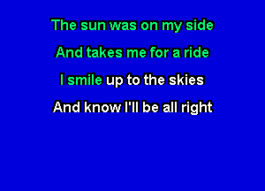 The sun was on my side
And takes me for a ride

I smile up to the skies

And know I'll be all right