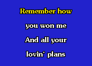 Remember how

you won me

And all your

lovin' plans