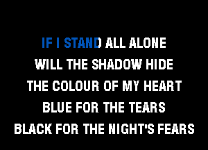 IF I STAND ALL ALONE
WILL THE SHADOW HIDE
THE COLOUR OF MY HEART
BLUE FOR THE TEARS
BLACK FOR THE HIGHT'S FEARS