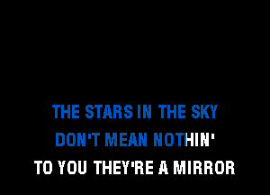 THE STARS IN THE SKY
DON'T MEAN HOTHlN'
TO YOU THEY'RE A MIRROR